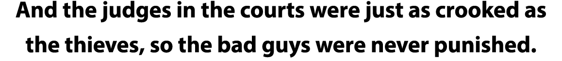 And the judges in the courts were just as crooked as the thieves, so the bad guys were never punished  