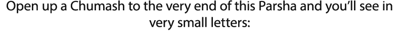 Open up a Chumash to the very end of this Parsha and you ll see in very small letters: 