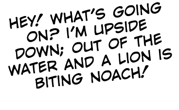 hey  what's going on  i'm upside down; out of the water and a lion is biting noach 