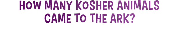 HOW MANY KOSHER ANIMALS came to the ark 