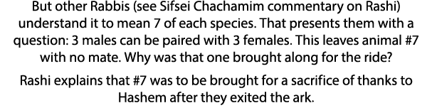 But other Rabbis (see Sifsei Chachamim commentary on Rashi) understand it to mean 7 of each species  That presents th   
