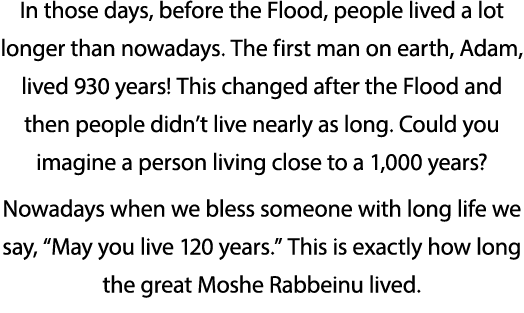 In those days, before the Flood, people lived a lot longer than nowadays  The first man on earth, Adam, lived 930 yea   