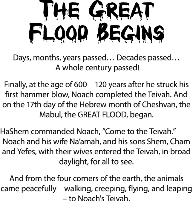 The Great Flood Begins Days, months, years passed  Decades passed  A whole century passed  Finally, at the age of 600   
