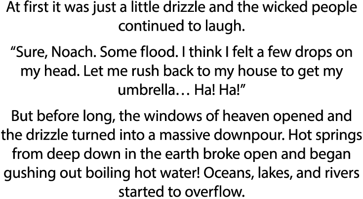 At first it was just a little drizzle and the wicked people continued to laugh   Sure, Noach  Some flood  I think I f   