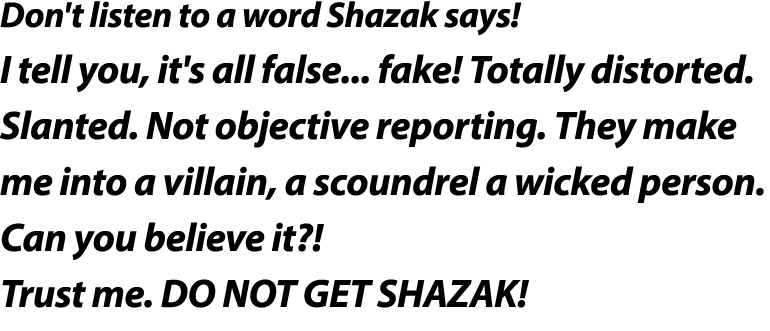Don't listen to a word Shazak says   I tell you, it's all false    fake  Totally distorted  Slanted  Not objective re   