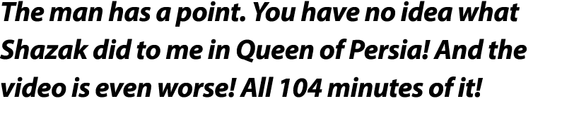 The man has a point  You have no idea what Shazak did to me in Queen of Persia  And the video is even worse  All 104    