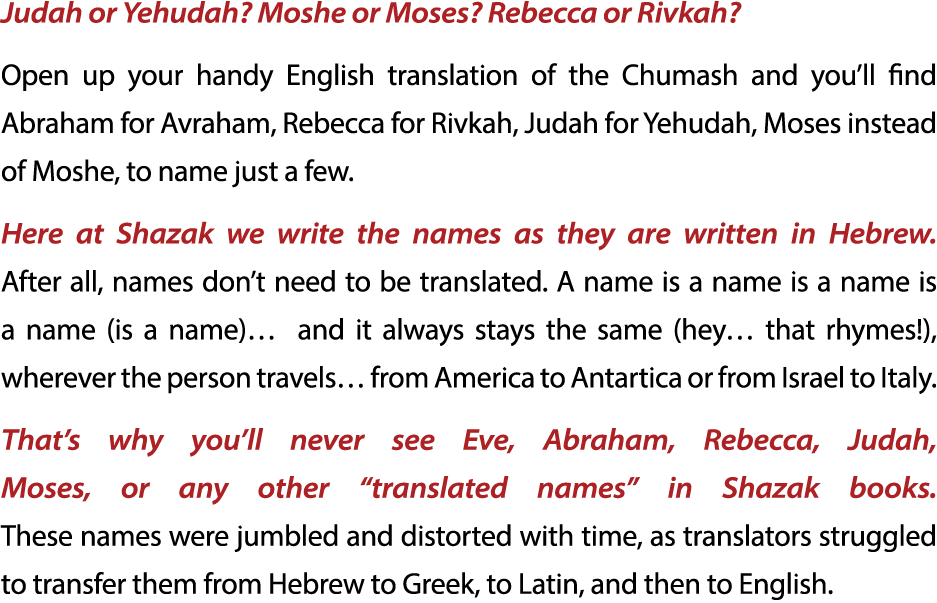 Judah or Yehudah  Moshe or Moses  Rebecca or Rivkah  Open up your handy English translation of the Chumash and you ll   