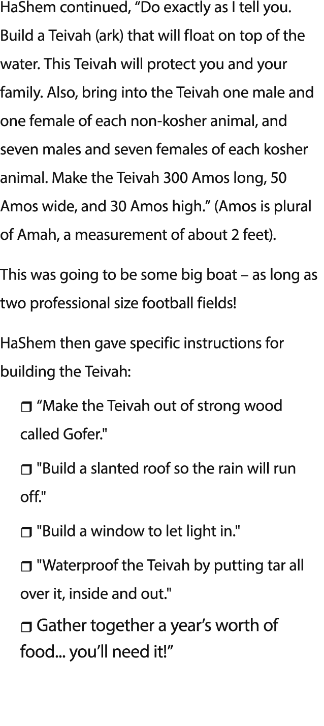 HaShem continued,  Do exactly as I tell you  Build a Teivah (ark) that will float on top of the water  This Teivah wi   