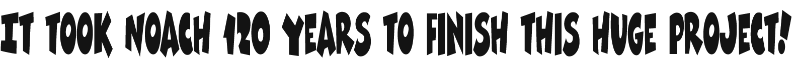 It took Noach 120 years to finish this huge project 