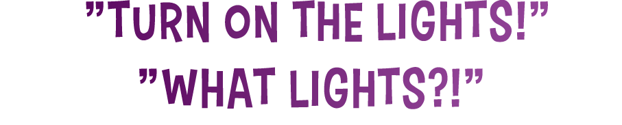    Turn on the lights      What Lights     
