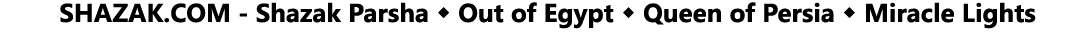  SHAZAK COM - Shazak Parsha   Out of Egypt   Queen of Persia   Miracle Lights