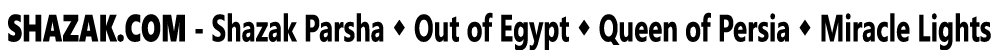  SHAZAK COM - Shazak Parsha   Out of Egypt   Queen of Persia   Miracle Lights