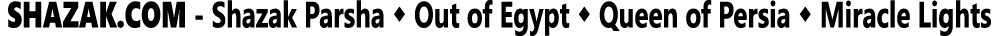  SHAZAK COM - Shazak Parsha   Out of Egypt   Queen of Persia   Miracle Lights